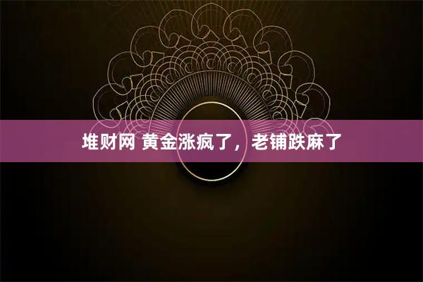 堆财网 黄金涨疯了，老铺跌麻了