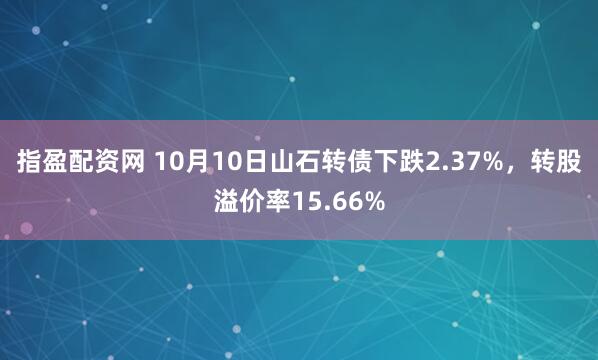 指盈配资网 10月10日山石转债下跌2.37%，转股溢价率15.66%