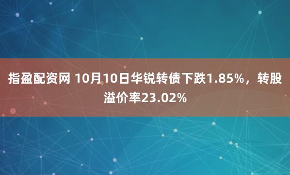 指盈配资网 10月10日华锐转债下跌1.85%，转股溢价率23.02%