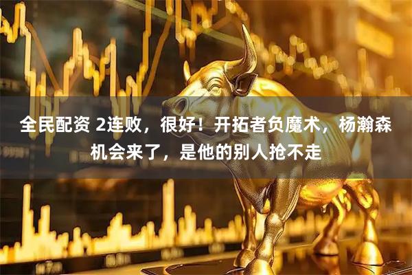 全民配资 2连败，很好！开拓者负魔术，杨瀚森机会来了，是他的别人抢不走