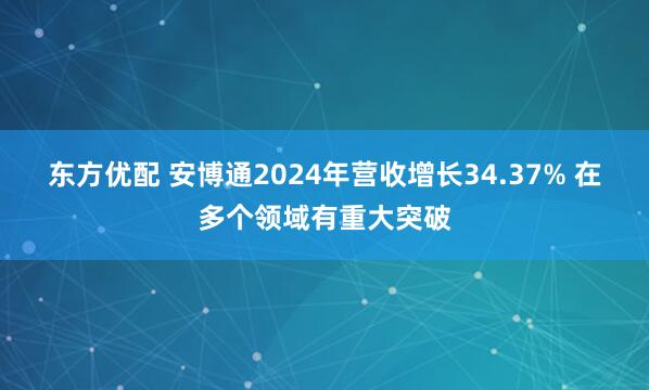 东方优配 安博通2024年营收增长34.37% 在多个领域有重大突破