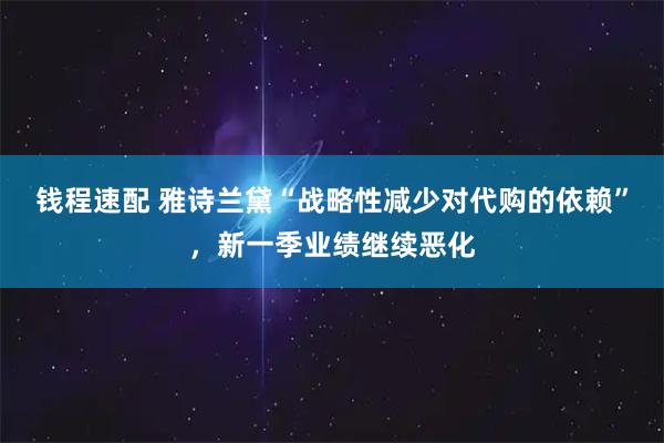 钱程速配 雅诗兰黛“战略性减少对代购的依赖”，新一季业绩继续恶化