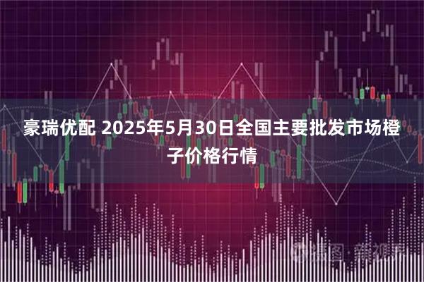 豪瑞优配 2025年5月30日全国主要批发市场橙子价格行情