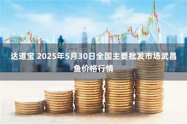 达道宝 2025年5月30日全国主要批发市场武昌鱼价格行情