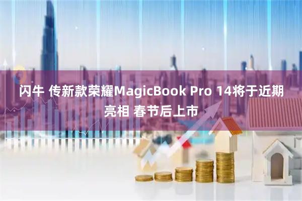 闪牛 传新款荣耀MagicBook Pro 14将于近期亮相 春节后上市