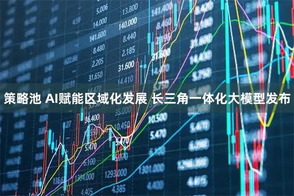 策略池 AI赋能区域化发展 长三角一体化大模型发布