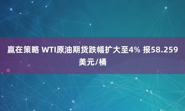 赢在策略 WTI原油期货跌幅扩大至4% 报58.259美元/桶