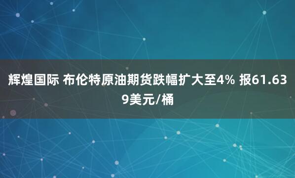 辉煌国际 布伦特原油期货跌幅扩大至4% 报61.639美元/桶