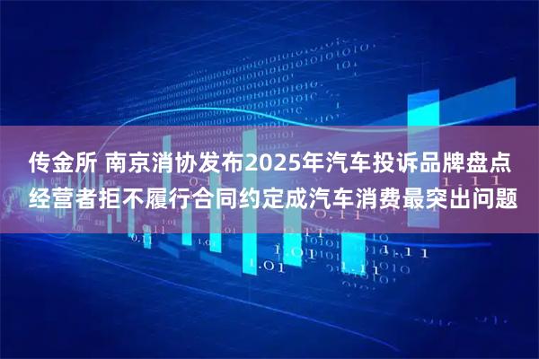 传金所 南京消协发布2025年汽车投诉品牌盘点 经营者拒不履行合同约定成汽车消费最突出问题