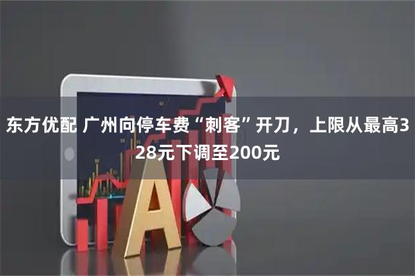 东方优配 广州向停车费“刺客”开刀，上限从最高328元下调至200元