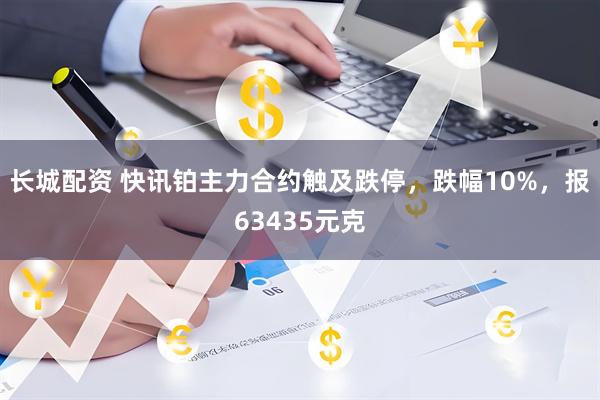 长城配资 快讯铂主力合约触及跌停，跌幅10%，报63435元克