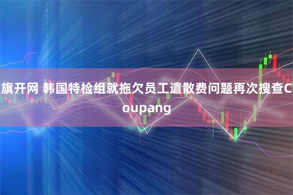 旗开网 韩国特检组就拖欠员工遣散费问题再次搜查Coupang