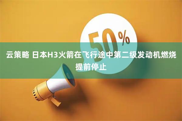 云策略 日本H3火箭在飞行途中第二级发动机燃烧提前停止