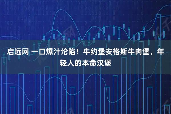 启远网 一口爆汁沦陷！牛约堡安格斯牛肉堡，年轻人的本命汉堡
