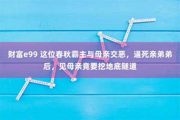 财富e99 这位春秋霸主与母亲交恶，逼死亲弟弟后，见母亲竟要挖地底隧道
