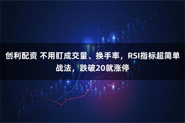 创利配资 不用盯成交量、换手率，RSI指标超简单战法，跌破20就涨停