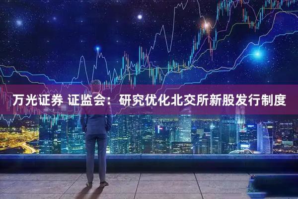 万光证券 证监会:研究优化北交所新股发行制度