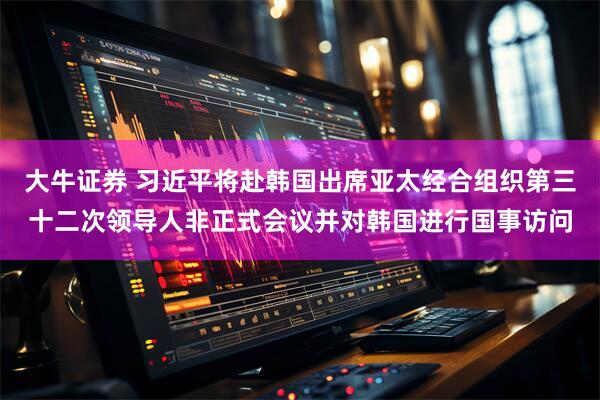 大牛证券 习近平将赴韩国出席亚太经合组织第三十二次领导人非正式会议并对韩国进行国事访问