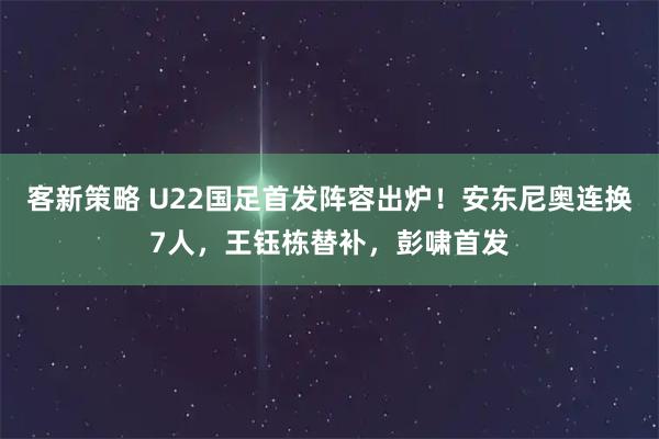 客新策略 U22国足首发阵容出炉！安东尼奥连换7人，王钰栋替补，彭啸首发