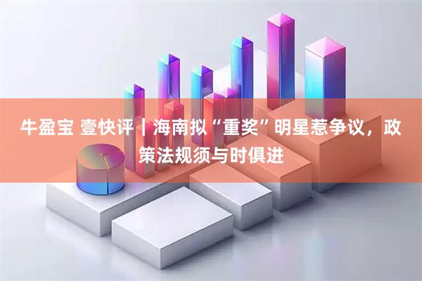 牛盈宝 壹快评｜海南拟“重奖”明星惹争议，政策法规须与时俱进