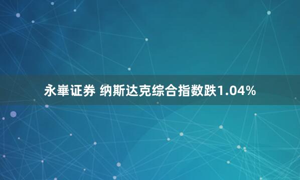 永崋证券 纳斯达克综合指数跌1.04%