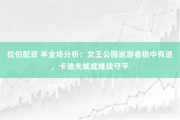 拉伯配资 半全场分析：女王公园巡游者稳中有进，卡迪夫城或继续守平